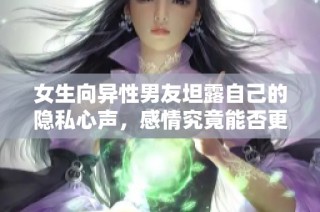 女生向异性男友坦露自己的隐私心声，感情究竟能否更进一步