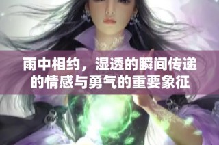 雨中相约，湿透的瞬间传递的情感与勇气的重要象征