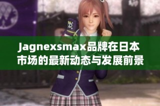 Jagnexsmax品牌在日本市场的最新动态与发展前景解析