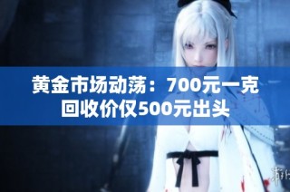 黄金市场动荡：700元一克回收价仅500元出头