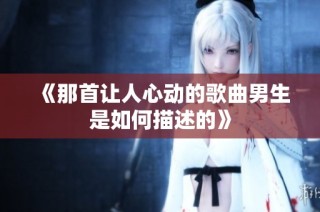 《那首让人心动的歌曲男生是如何描述的》