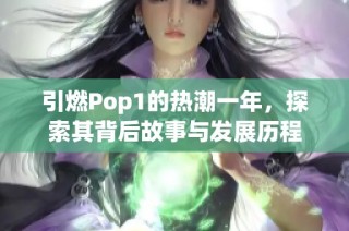 引燃Pop1的热潮一年，探索其背后故事与发展历程