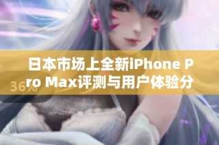 日本市场上全新iPhone Pro Max评测与用户体验分析