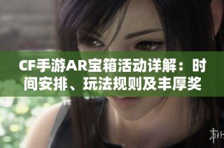 CF手游AR宝箱活动详解：时间安排、玩法规则及丰厚奖励一览