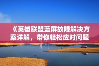 《英雄联盟蓝屏故障解决方案详解，带你轻松应对问题》