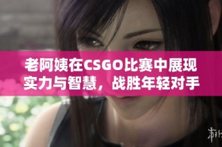 老阿姨在CSGO比赛中展现实力与智慧，战胜年轻对手