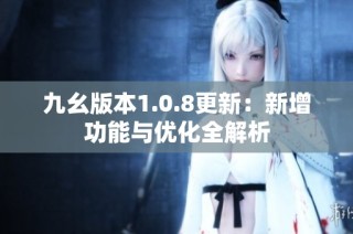 九幺版本1.0.8更新：新增功能与优化全解析