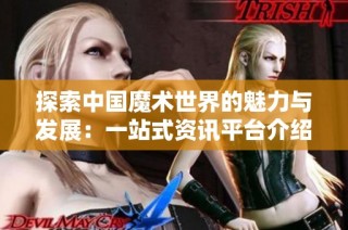 探索中国魔术世界的魅力与发展：一站式资讯平台介绍