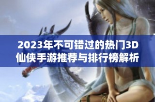 2023年不可错过的热门3D仙侠手游推荐与排行榜解析