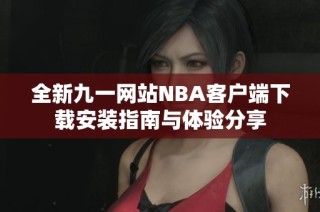 全新九一网站NBA客户端下载安装指南与体验分享