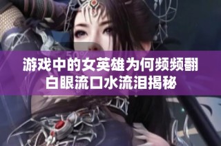 游戏中的女英雄为何频频翻白眼流口水流泪揭秘