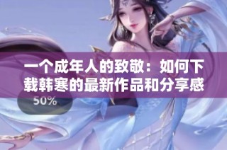 一个成年人的致敬：如何下载韩寒的最新作品和分享感悟