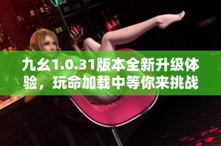 九幺1.0.31版本全新升级体验，玩命加载中等你来挑战