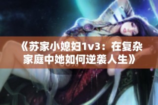 《苏家小媳妇1v3：在复杂家庭中她如何逆袭人生》