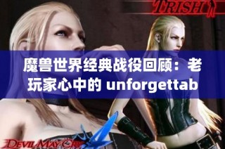 魔兽世界经典战役回顾：老玩家心中的 unforgettable 战斗瞬间