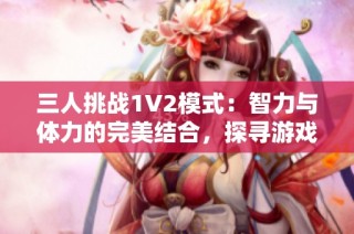 三人挑战1V2模式：智力与体力的完美结合，探寻游戏新乐趣