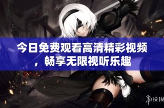今日免费观看高清精彩视频，畅享无限视听乐趣
