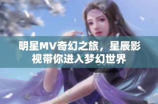 明星MV奇幻之旅，星辰影视带你进入梦幻世界