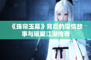 《珠帘玉幕》背后的深情故事与璀璨江湖传奇