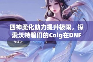 四神柔化助力提升极限，探索沃特碧们的Colg在DNF中的新篇章