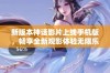 新版本神话影片上线手机版，畅享全新观影体验无限乐趣