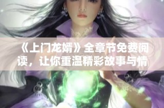 《上门龙婿》全章节免费阅读，让你重温精彩故事与情感纠葛