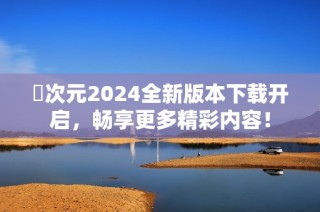 囧次元2024全新版本下载开启，畅享更多精彩内容！