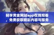 畅享黄金网站app在线观看，免费获取精彩内容与服务体验