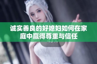 诚实善良的好媳妇如何在家庭中赢得尊重与信任