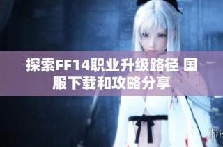 探索FF14职业升级路径 国服下载和攻略分享