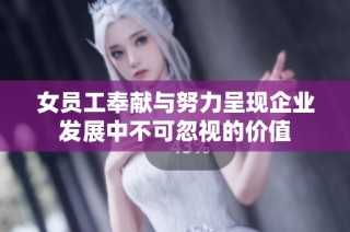 女员工奉献与努力呈现企业发展中不可忽视的价值