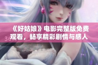 《好姑娘》电影完整版免费观看，畅享精彩剧情与感人故事