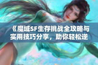 《魔域SF生存挑战全攻略与实用技巧分享，助你轻松逆袭》