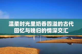 温柔时光里奶香四溢的古代回忆与晚归的情深交汇