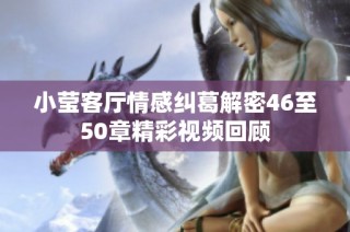 小莹客厅情感纠葛解密46至50章精彩视频回顾