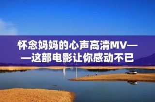 怀念妈妈的心声高清MV——这部电影让你感动不已