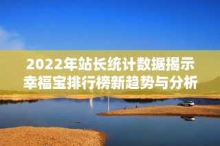 2022年站长统计数据揭示幸福宝排行榜新趋势与分析