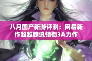 八月国产新游评测：网易新作超越腾讯领衔3A力作