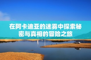 在阿卡迪亚的迷雾中探索秘密与真相的冒险之旅