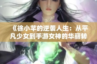 《徐小芊的逆袭人生：从平凡少女到手游女神的华丽转身》