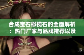 合成宝石橄榄石的全面解析：热门厂家与品牌推荐以及图片分享和讨论话题