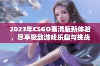 2023年CSGO高清版新体验，尽享极致游戏乐趣与挑战