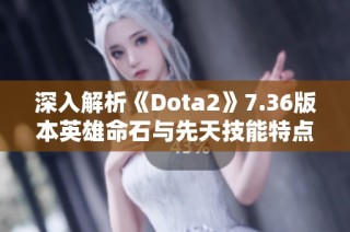 深入解析《Dota2》7.36版本英雄命石与先天技能特点