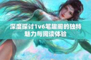 深度探讨1v6笔趣阁的独特魅力与阅读体验