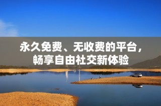 永久免费、无收费的平台，畅享自由社交新体验