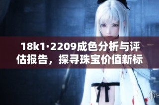 18k1·2209成色分析与评估报告，探寻珠宝价值新标准