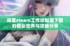 探索steam工作坊魅魔下载的精彩世界与攻略分享