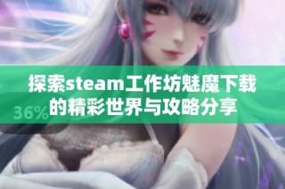 探索steam工作坊魅魔下载的精彩世界与攻略分享