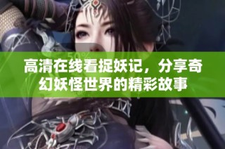 高清在线看捉妖记，分享奇幻妖怪世界的精彩故事