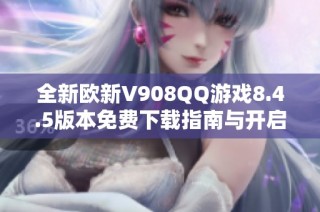 全新欧新V908QQ游戏8.4.5版本免费下载指南与开启技巧